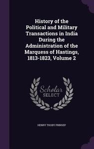 History Of The Political And Military Transactions In India During The Administration Of The Marquess Of Hastings, 1813-1823, Volume 2 di Henry Thoby Prinsep edito da Palala Press