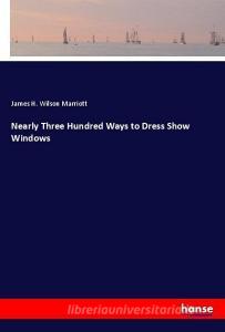 Nearly Three Hundred Ways to Dress Show Windows di James H. Wilson Marriott edito da hansebooks