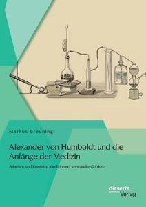 Alexander von Humboldt und die Anfänge der Medizin: Arbeiten und Kontakte Medizin und verwandte Gebiete di Markus Breuning edito da disserta verlag