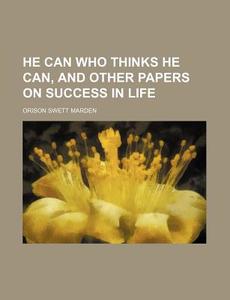 He Can Who Thinks He Can, And Other Papers On Success In Life di Orison Swett Marden edito da General Books Llc