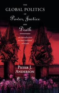 The Global Politics of Power, Justice and Death di Peter Anderson edito da Taylor & Francis Ltd