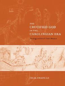 The Crucified God in the Carolingian Era di Celia Chazelle edito da Cambridge University Press