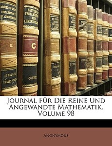 Journal Für Die Reine Und Angewandte Mathematik, Volume 98 di Anonymous edito da Nabu Press