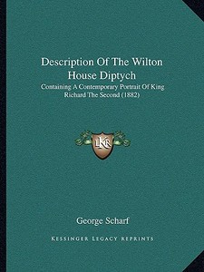 Description of the Wilton House Diptych: Containing a Contemporary Portrait of King Richard the Second (1882) di George Scharf edito da Kessinger Publishing