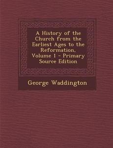 A History of the Church from the Earliest Ages to the Reformation, Volume 1 di George Waddington edito da Nabu Press