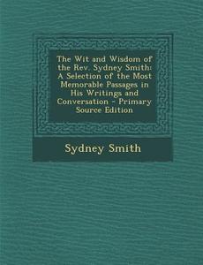 The Wit and Wisdom of the REV. Sydney Smith: A Selection of the Most Memorable Passages in His Writings and Conversation di Sydney Smith edito da Nabu Press