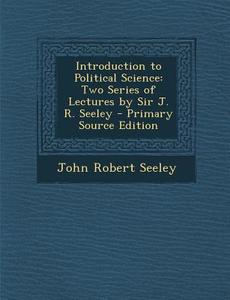Introduction to Political Science: Two Series of Lectures by Sir J. R. Seeley - Primary Source Edition di John Robert Seeley edito da Nabu Press