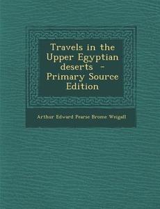 Travels in the Upper Egyptian Deserts - Primary Source Edition di Arthur Edward Pearse Brome Weigall edito da Nabu Press