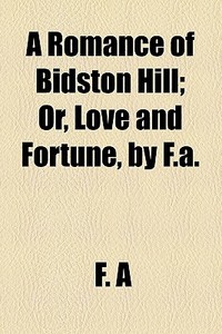 A Romance Of Bidston Hill; Or, Love And Fortune, By F.a Or, Love And Fortune, By F.a. di F. A edito da General Books Llc