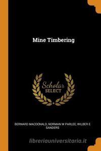 Mine Timbering di Bernard MacDonald, Norman W Parlee, Wilber E Sanders edito da Franklin Classics Trade Press