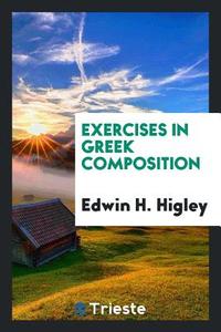 Exercises in Greek Composition di Edwin H. Higley edito da Trieste Publishing