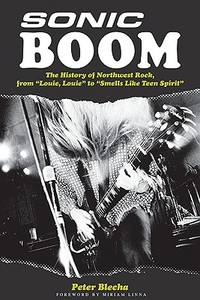 Sonic Boom! the History of Northwest Rock, from Louie, Louie to Smells Like Teen Spirit di Peter Blecha edito da Rowman & Littlefield