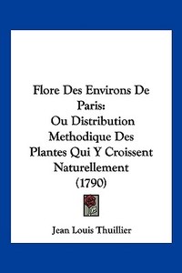 Flore Des Environs de Paris: Ou Distribution Methodique Des Plantes Qui y Croissent Naturellement (1790) di Jean Louis Thuillier edito da Kessinger Publishing