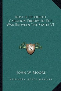 Roster of North Carolina Troops in the War Between the States V1 di John W. Moore edito da Kessinger Publishing