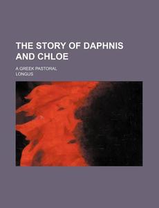 The Story of Daphnis and Chloe; A Greek Pastoral di Longus edito da Rarebooksclub.com
