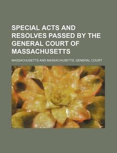 Special Acts and Resolves Passed by the General Court of Massachusetts di Massachusetts edito da Rarebooksclub.com