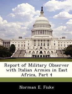 Report Of Military Observer With Italian Armies In East Africa, Part 4 di Norman E Fiske edito da Bibliogov