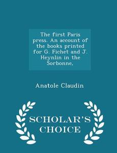 The First Paris Press. An Account Of The Books Printed For G. Fichet And J. Heynlin In The Sorbonne, - Scholar's Choice Edition di Anatole Claudin edito da Scholar's Choice