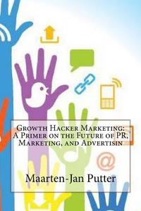 Growth Hacker Marketing: A Primer on the Future of PR, Marketing, and Advertisin di Maarten-Jan B. Putter edito da Createspace