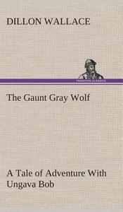 The Gaunt Gray Wolf A Tale of Adventure With Ungava Bob di Dillon Wallace edito da TREDITION CLASSICS