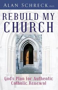 Rebuild My Church: God's Plan for Authentic Catholic Renewal di Alan Schreck edito da Servant Books
