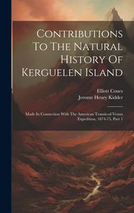 Contributions To The Natural History Of Kerguelen Island: Made In Connection With The American Transit-of-venus Expedition, 1874-75, Part 1 di Jerome Henry Kidder, Elliott Coues edito da LEGARE STREET PR