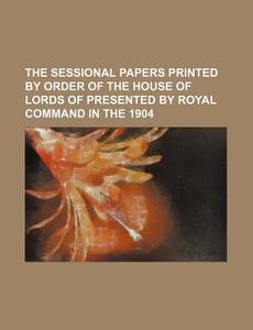 The Sessional Papers Printed by Order of the House of Lords of Presented by Royal Command in the 1904 di Books Group edito da Rarebooksclub.com