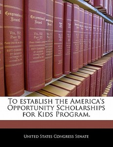 To Establish The America\'s Opportunity Scholarships For Kids Program. edito da Bibliogov