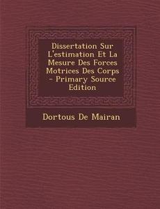 Dissertation Sur L'Estimation Et La Mesure Des Forces Motrices Des Corps di Dortous De Mairan edito da Nabu Press