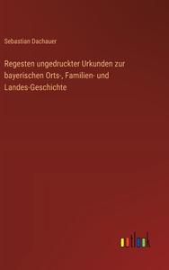 Regesten ungedruckter Urkunden zur bayerischen Orts-, Familien- und Landes-Geschichte di Sebastian Dachauer edito da Outlook Verlag