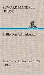 Philip Dru Administrator : a Story of Tomorrow 1920 - 1935 di Edward Mandell House edito da TREDITION CLASSICS
