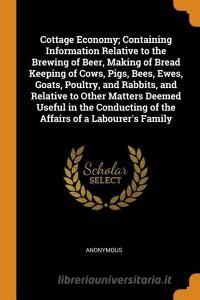 Cottage Economy; Containing Information Relative To The Brewing Of Beer, Making Of Bread Keeping Of Cows, Pigs, Bees, Ewes, Goats, Poultry, And Rabbit di Anonymous edito da Franklin Classics Trade Press