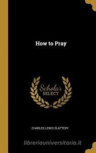 How to Pray di Charles Lewis Slattery edito da WENTWORTH PR