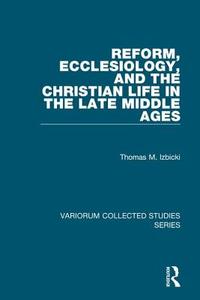 Reform, Ecclesiology, and the Christian Life in the Late Middle Ages di Thomas M. Izbicki edito da Routledge