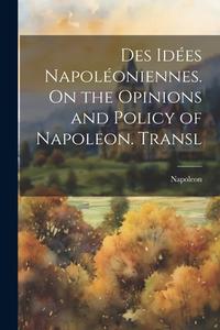 Des Idées Napoléoniennes. On the Opinions and Policy of Napoleon. Transl di Napoleon edito da LEGARE STREET PR
