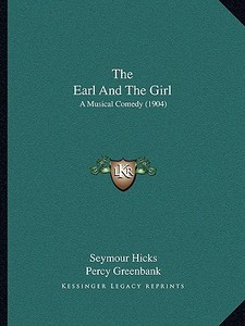 The Earl and the Girl the Earl and the Girl: A Musical Comedy (1904) a Musical Comedy (1904) di Seymour Hicks, Percy Greenbank, Ivan Caryll edito da Kessinger Publishing