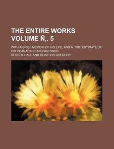 The Entire Works Volume N . 5; With a Brief Memoir of His Life, and a Crit. Estimate of His Character and Writings di Robert Hall edito da Rarebooksclub.com