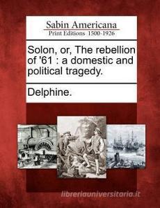 Solon, Or, the Rebellion of '61: A Domestic and Political Tragedy. di Delphine. edito da GALE ECCO SABIN AMERICANA