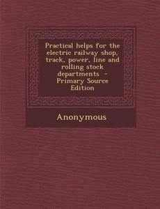 Practical Helps for the Electric Railway Shop, Track, Power, Line and Rolling Stock Departments di Anonymous edito da Nabu Press