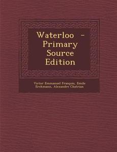 Waterloo - Primary Source Edition di Victor Emmanuel Francois, Emile Erckmann, Alexandre Chatrian edito da Nabu Press