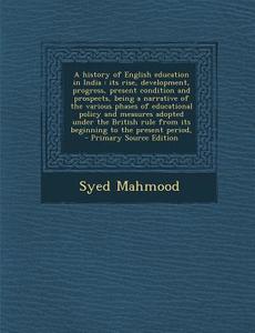 A   History of English Education in India: Its Rise, Development, Progress, Present Condition and Prospects, Being a Narrative of the Various Phases o di Syed Mahmood edito da Nabu Press