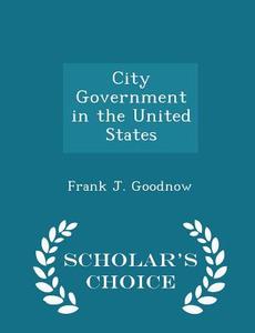 City Government In The United States - Scholar's Choice Edition di Frank J Goodnow edito da Scholar's Choice