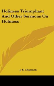 Holiness Triumphant and Other Sermons on Holiness di James Blaine Chapman, J. B. Chapman edito da Kessinger Publishing