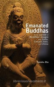 Emanated Buddhas in the Aureole of Buddhist Images from India, Central Asia, and China di Tianshu Zhu edito da CAMBRIA PR
