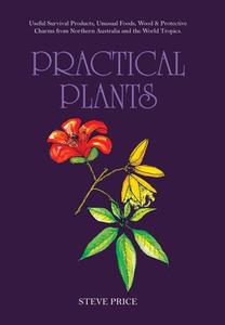 Practical Plants: Useful Survival Products, Unusual Foods, Wood & Protective Charms from Northern Australia and the World Tropics. di Steve Price edito da XLIBRIS AU