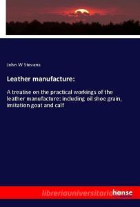 Leather manufacture: di John W Stevens edito da hansebooks
