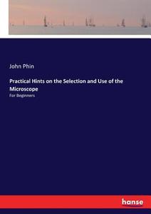 Practical Hints on the Selection and Use of the Microscope di John Phin edito da hansebooks
