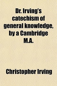 Dr. Irving's Catechism Of General Knowledge, By A Cambridge M.a. di Christopher Irving edito da General Books Llc