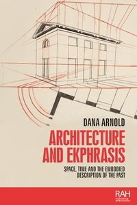 Architecture and Ekphrasis: Space, Time and the Embodied Description of the Past di Dana Arnold edito da MANCHESTER UNIV PR