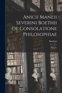 Anicii Manlii Severini Boethii De Consolatione Philosophiae: Libri V. di Boethius edito da LEGARE STREET PR